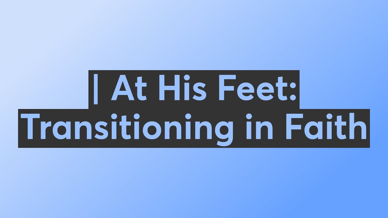 | At His Feet: Transitioning in Faith