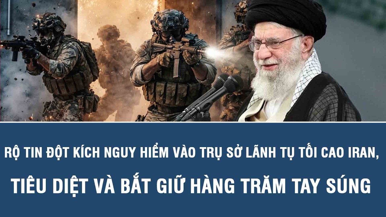 Rộ tin đột kích nguy hiểm vào trụ sở Lãnh tụ Tối cao Iran, tiêu diệt và bắt giữ hàng trăm tay súng