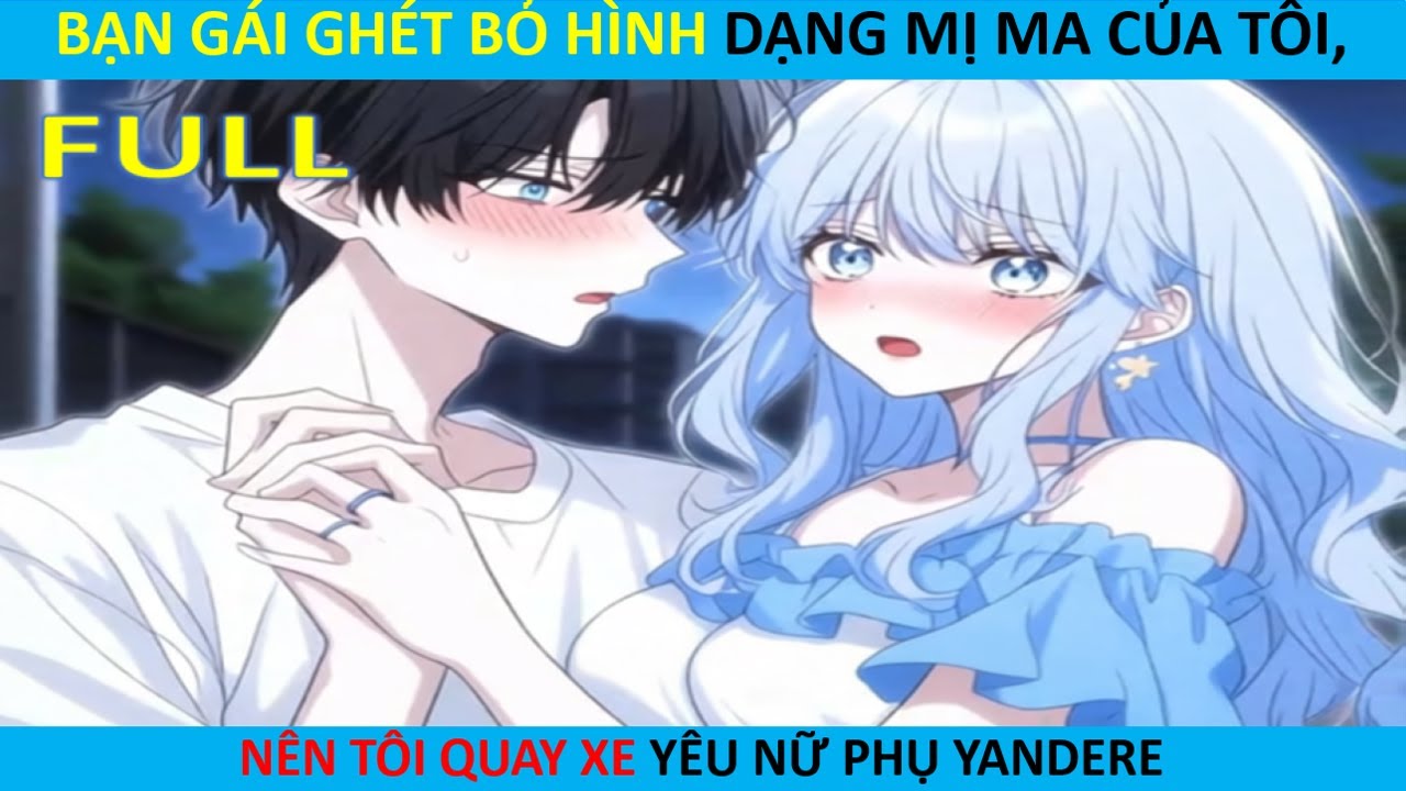 [FULL] BẠN GÁI GHÉT BỎ HÌNH DẠNG MỊ MA CỦA TÔI, NÊN TÔI QUAY XE YÊU NỮ PHỤ YANDERE