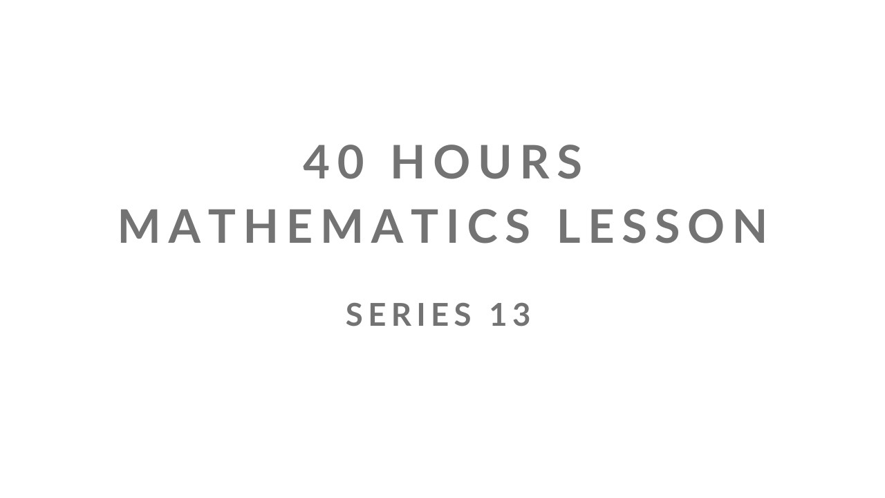 SERIES 13 | UNCENSORED | 40 HOURS MATHEMATICS LESSON |