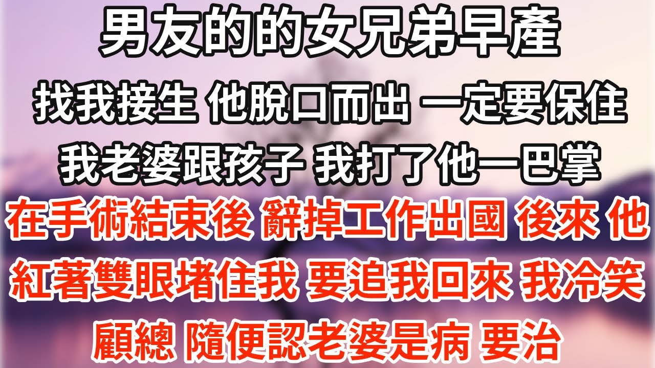 男友的的女兄弟早產，找我接生，他脫口而出：「一定要保住我老婆跟孩子！」。我打了他一巴掌，在手術結束後，辭掉工作出國。後來，他紅著雙眼堵住我，要追我回來。我冷笑：「顧總，隨便認老婆是病，要治！」