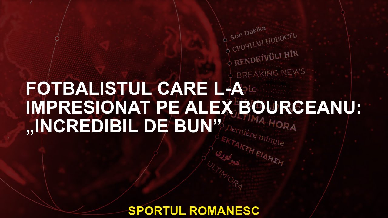 Fotbalistul care l-a impresionat pe Alex Bourceanu: &bdquo;Incredibil de bun&rdquo;