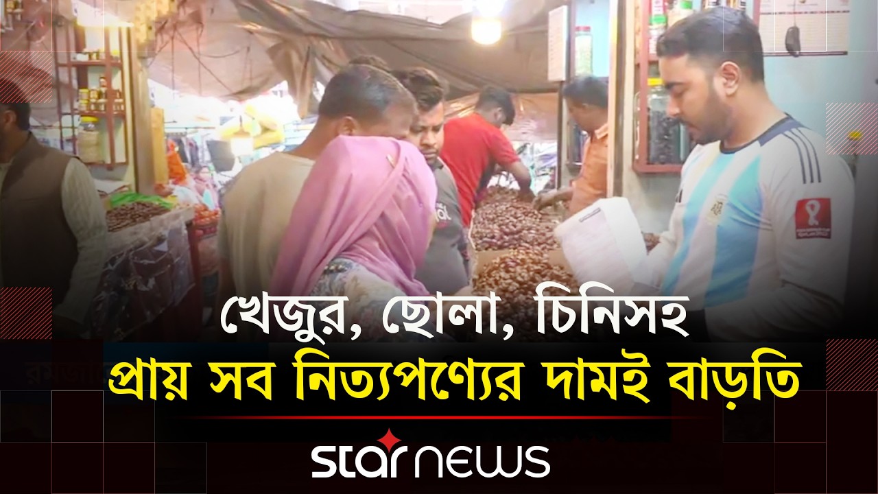 রমজানের বাজার; সরবরাহে ঘাটতি নেই, তবু দাম বাড়ার অভিযোগ | Star News