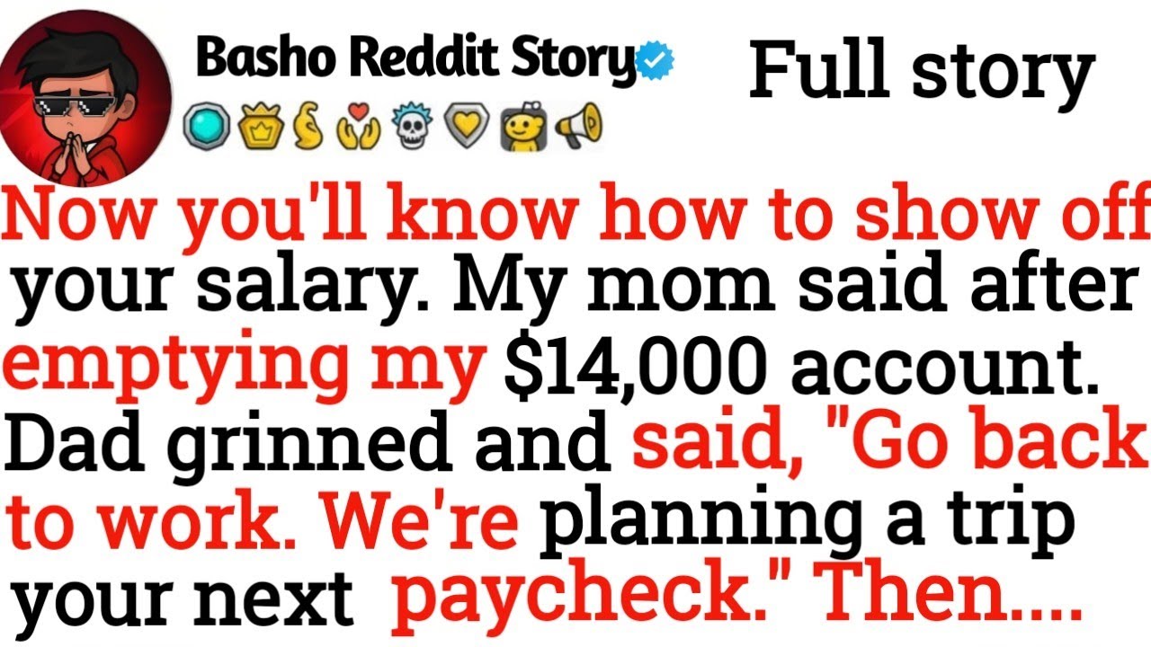 Now you'll know how to show off your salary. My mom said after emptying my $14,000 account. Dad....
