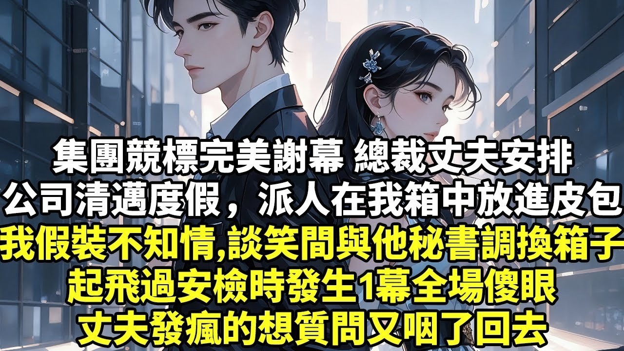 集團競標完美謝幕 總裁丈夫安排公司清邁度假 派人在我箱中放進皮包我假裝不知情，談笑間與他秘書調換箱子起飛過安檢時發生1幕全場傻眼丈夫發瘋的想質問又咽了回去【為人處世】【小說】【豪門言情】【爽文
