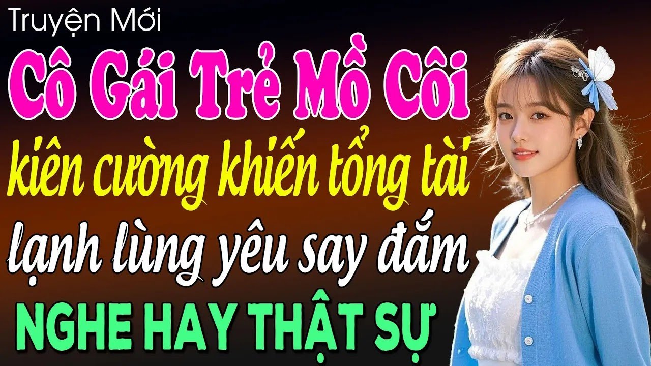 Cô gái trẻ mồ côi kiên cường khiến tổng tài lạnh lùng yêu say đắm - Truyện ngôn tình mới 2025