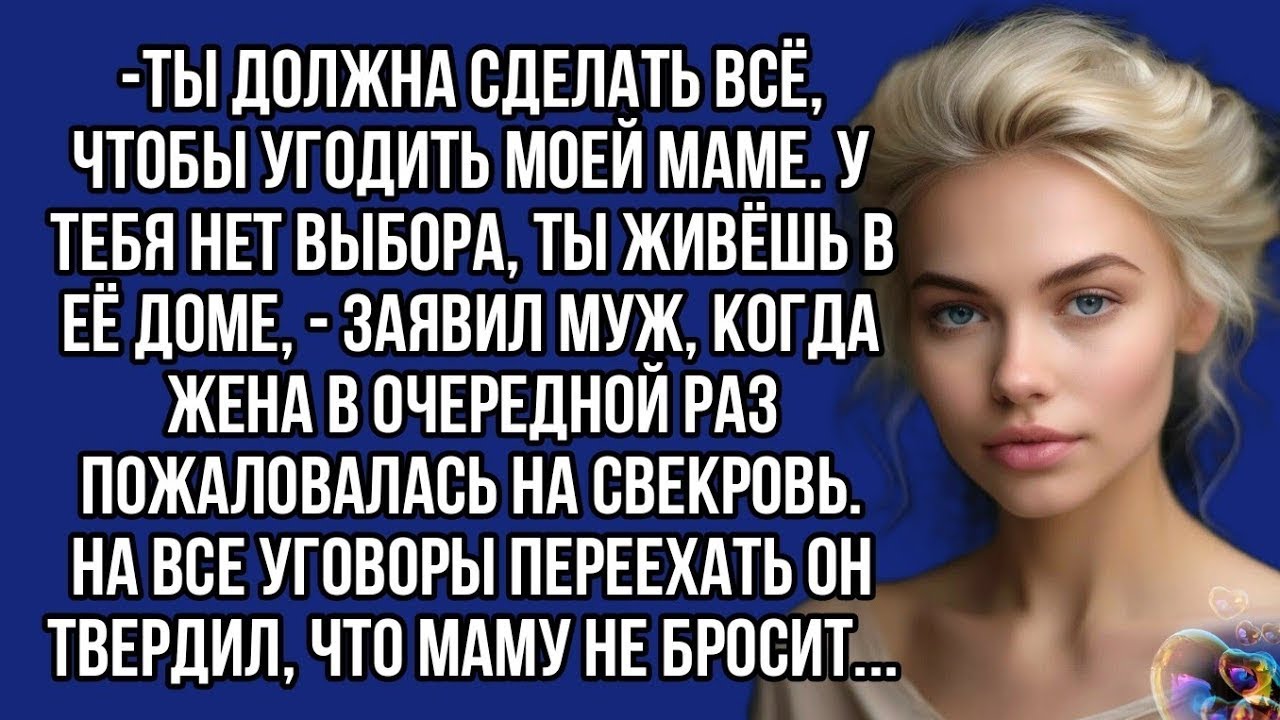 Ты должна сделать всё, чтобы угодить моей маме. У тебя нет выбора, ты живёшь в её доме, - заявил муж