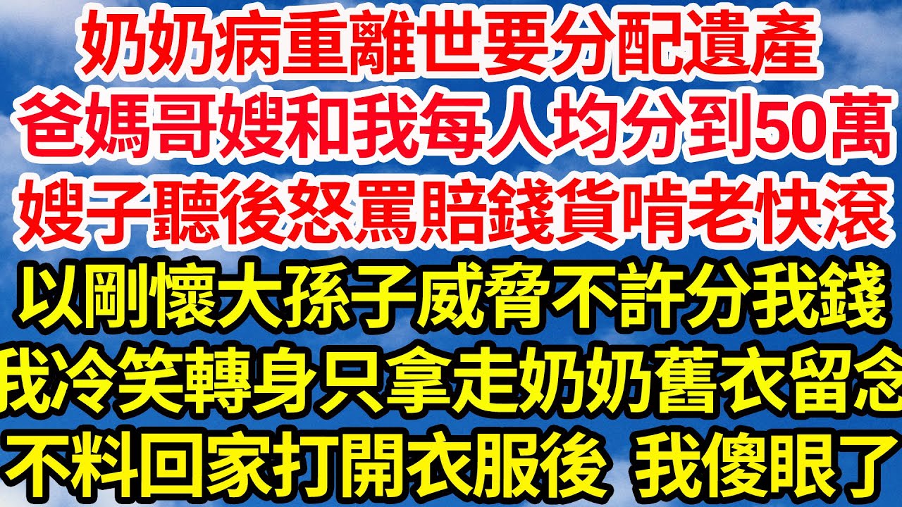 奶奶病重離世要分配遺產，爸媽哥嫂和我每人均分到50萬，嫂子聽後怒罵賠錢貨啃老快滾，以剛懷大孫子威脅不許分我錢，我冷笑轉身只拿走奶奶舊衣留念，不料回家打開衣服後我傻眼了||笑看人生情感生活