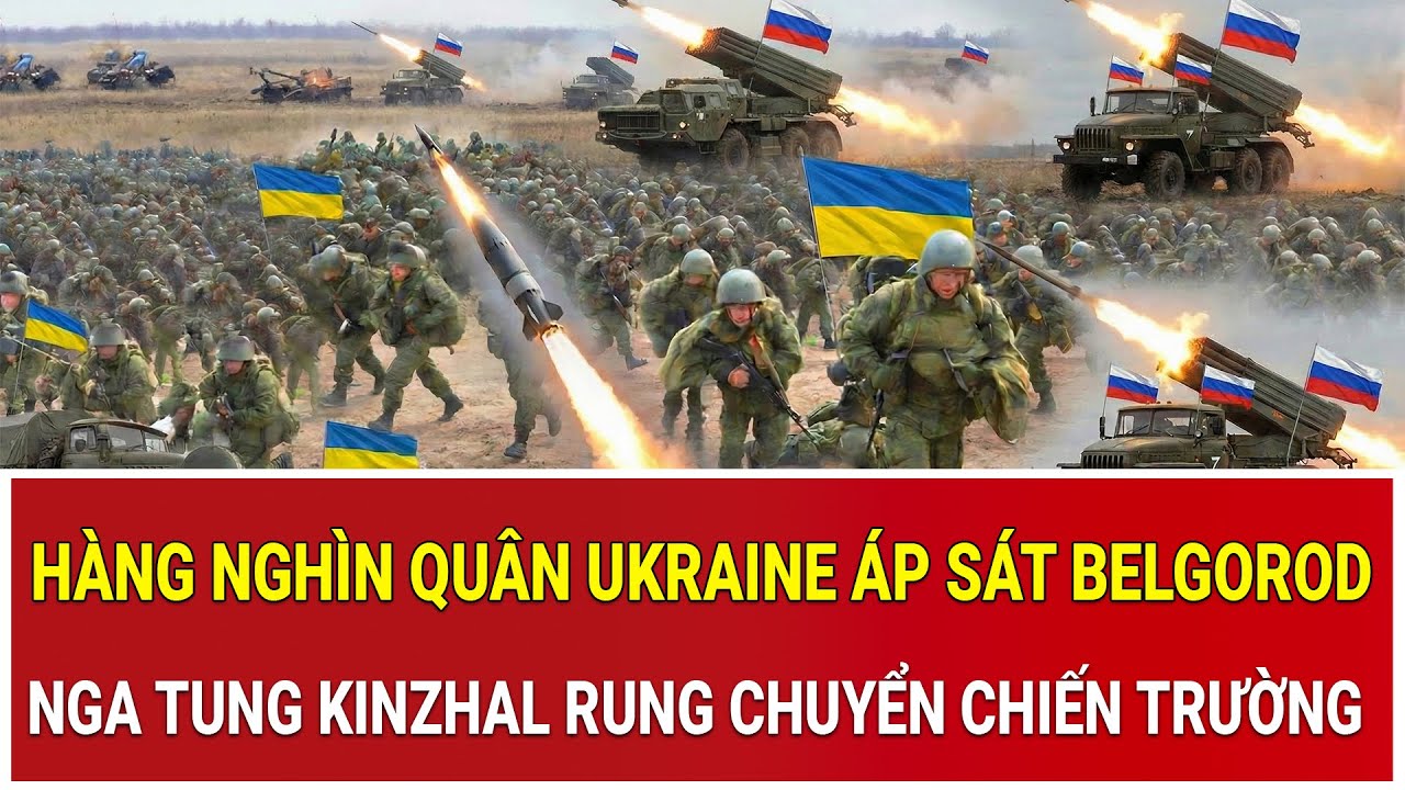 Giờ G cận kề: Hàng nghìn quân Ukraine áp sát Belgorod, Nga tung Kinzhal rung chuyển chiến trường