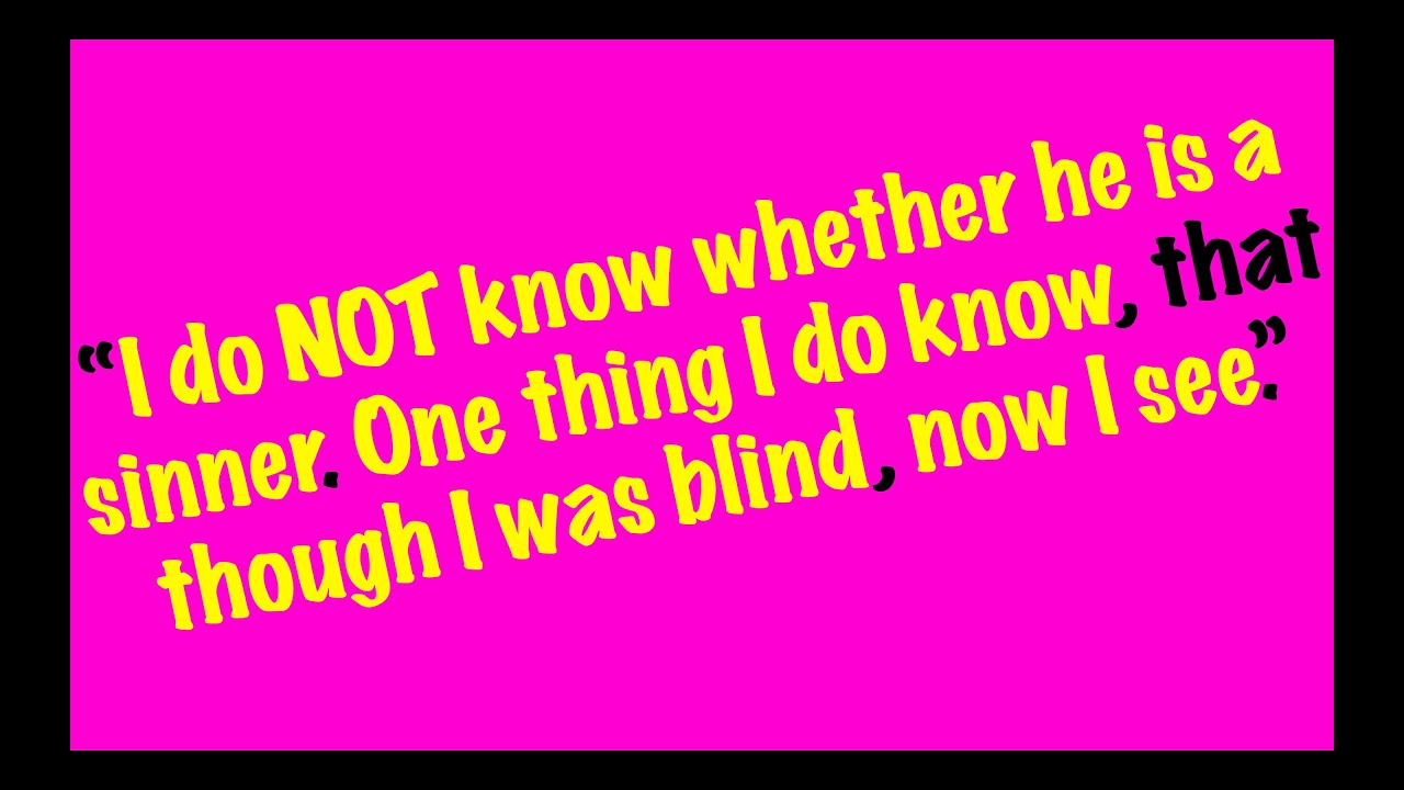 “I do not know whether he is a sinner. One thing I do know, that though I was blind, now I see.”