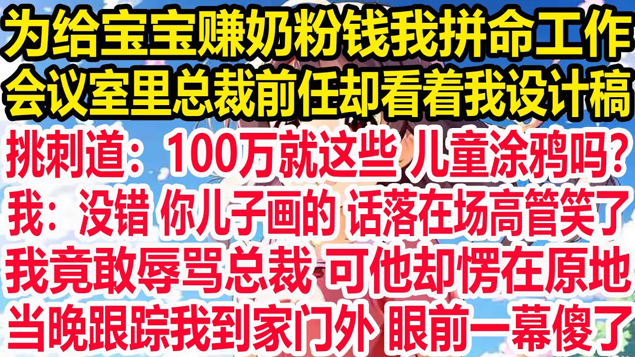 为给宝宝赚奶粉钱我拼命工作，会议室里总裁前任却看着我设计稿：挑刺道：100万就这些 儿童涂鸦吗？我：没错 你儿子画的 话落在场高管笑了，我竟敢辱骂总裁 可他却愣在原地，当晚跟踪我到家门外 眼前一幕傻了