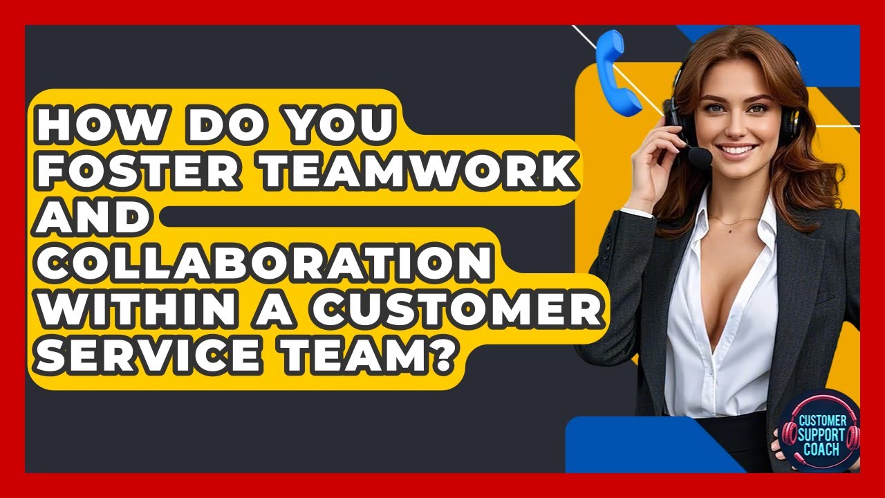 How Do You Foster Teamwork And Collaboration Within A Customer Service Team?
