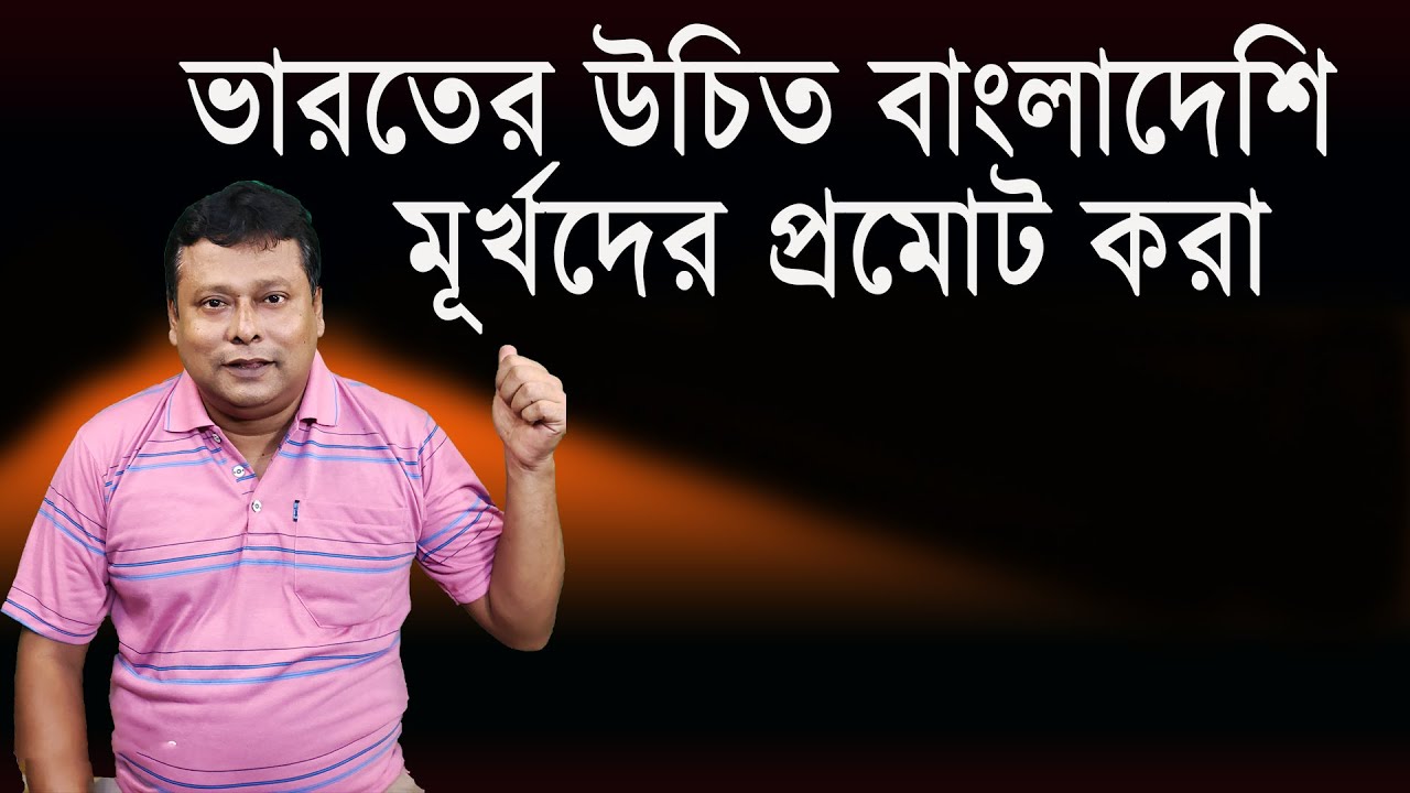 ভারতের উচিত বাংলাদেশি মূর্খদের প্রমোট করা