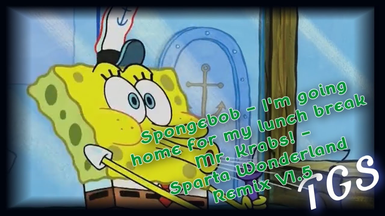 Spongebob - I'm going home for my lunch break Mr. Krabs! - Sparta Wonderland Remix V1.5