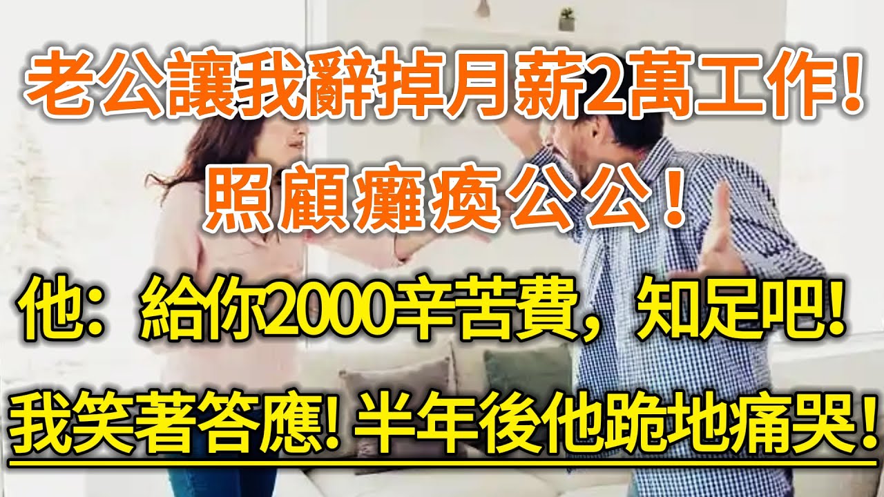 老公讓我辭掉月薪2萬工作！照顧癱瘓公公！他：給你2000辛苦費，知足吧！我笑著答應！半年後他跪地痛哭！#生活经验 #情感故事 #深夜浅读 #幸福人生