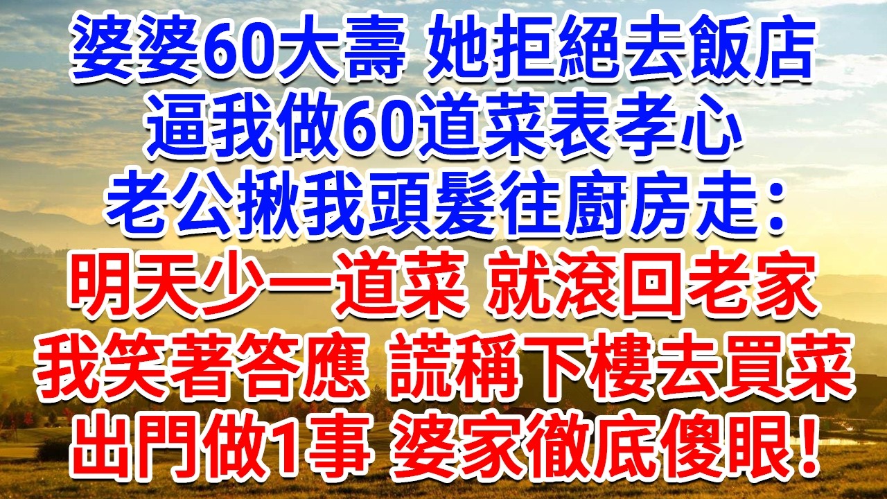 婆婆60大壽她拒絕去飯店，逼我做60道菜表孝心，老公揪我頭髮往廚房走：明天少一道菜就滾回老家，我笑著答應謊稱下樓去買菜，出門做1事婆家徹底傻眼！#生活經驗#情感故事#故事#小說#戀愛#情感#婚姻