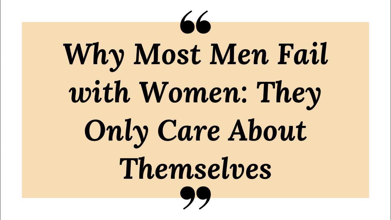Why Most Men Fail with Women: They Only Care About Themselves