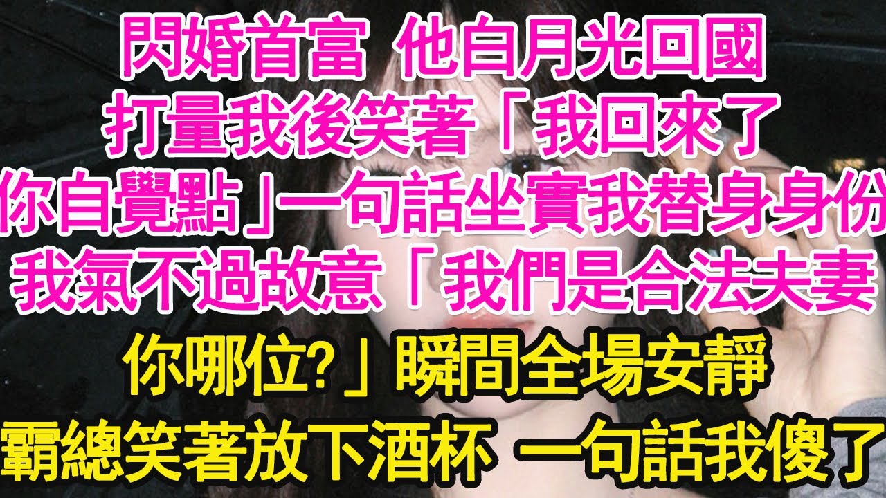 閃婚首富 他白月光回國，打量我後笑著「我回來了，你自覺點」一句話坐實我替身身份我氣不過故意「我們是合法夫妻，你哪位？」瞬間全場安靜，霸總笑著放下酒杯 一句話我傻了【琉璃】【甜寵】【霸總】