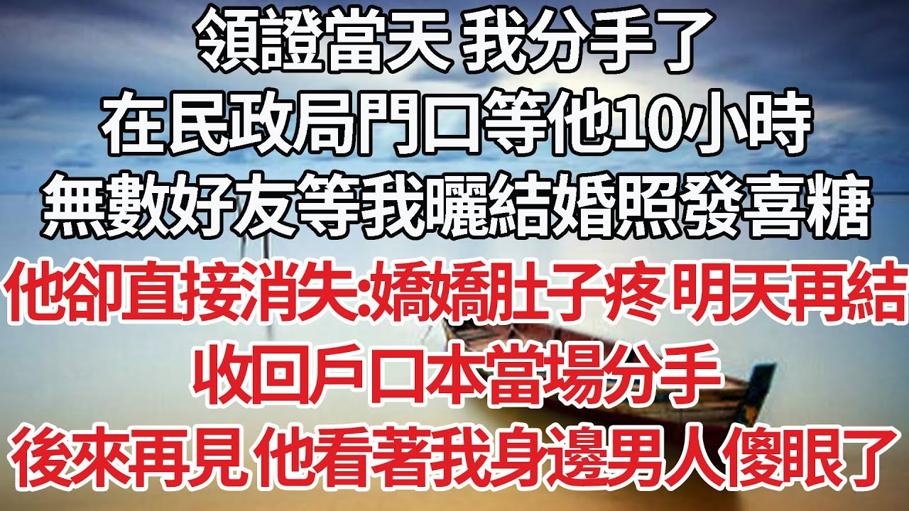 【完結】領證當天 我分手了，在民政局門口等他10小時，無數好友等我曬結婚照發喜糖，他卻直接消失:嬌嬌肚子疼 明天再結，收回戶口本當場分手，後來再見 他看著我身邊男人傻眼了【爽文】【婚姻】【豪門】