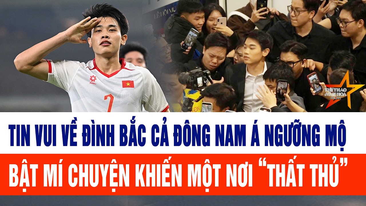 Tin vui về Đình Bắc cả Đông Nam Á ngưỡng mộ, bật mí chuyện khiến một nơi “ thất thủ”
