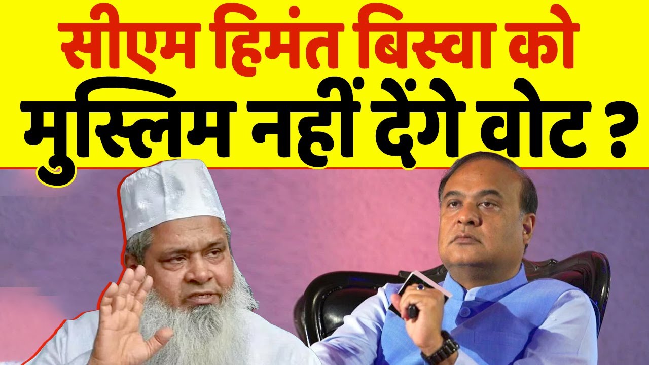 CM Himanta Biswa पर भड़के Badruddin Ajmal, बताया मुस्लिम क्यों नहीं देंगे वोट ?