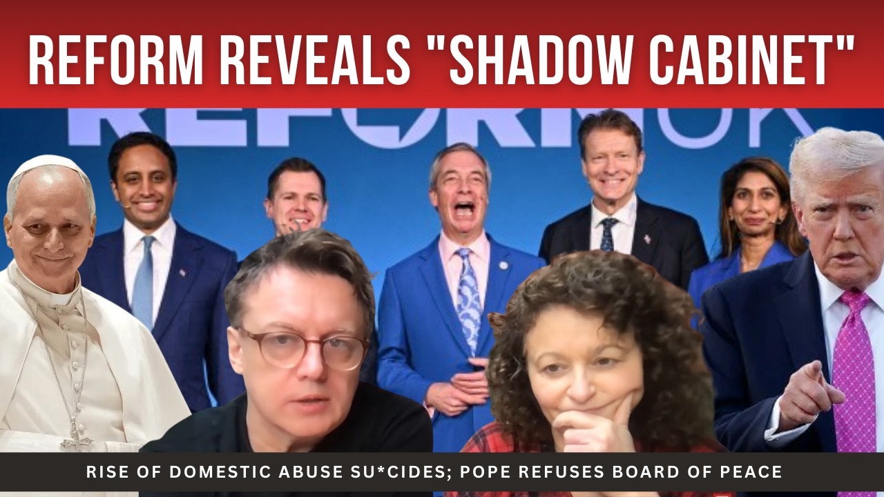 REFORM Reveals SHADOWY CABINET; Rise of Domestic Abuse Su*cides; POPE Refuses to Join Board of Peace