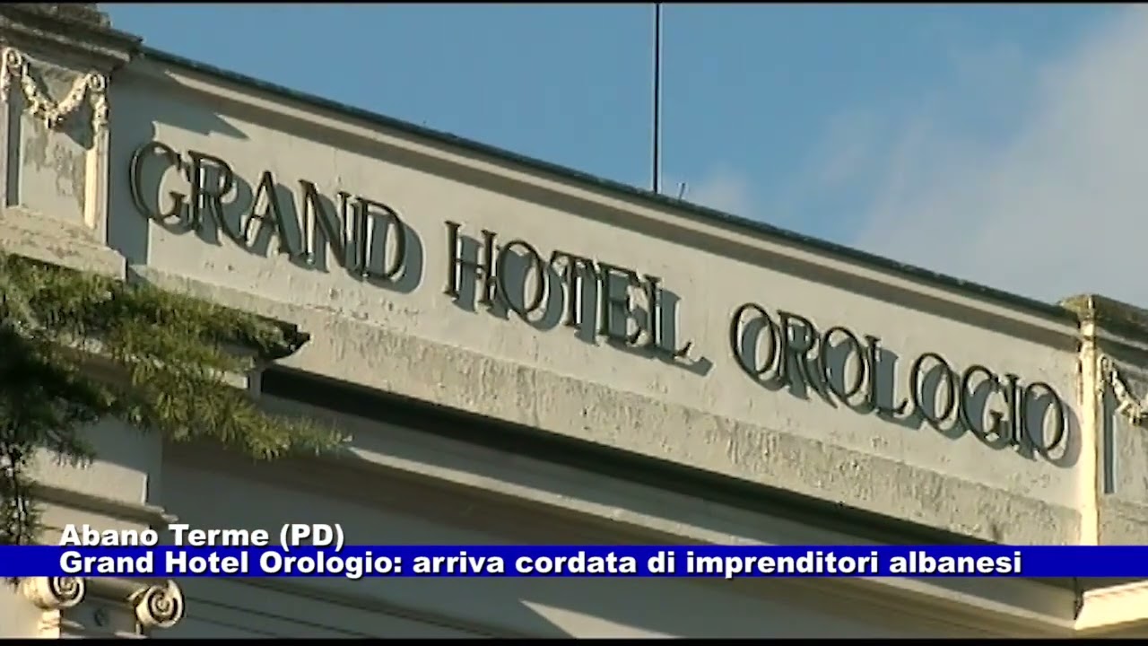 Abano Terme (PD). Grand Hotel Orologio: arriva cordata di imprenditori albanesi 25.03.2025