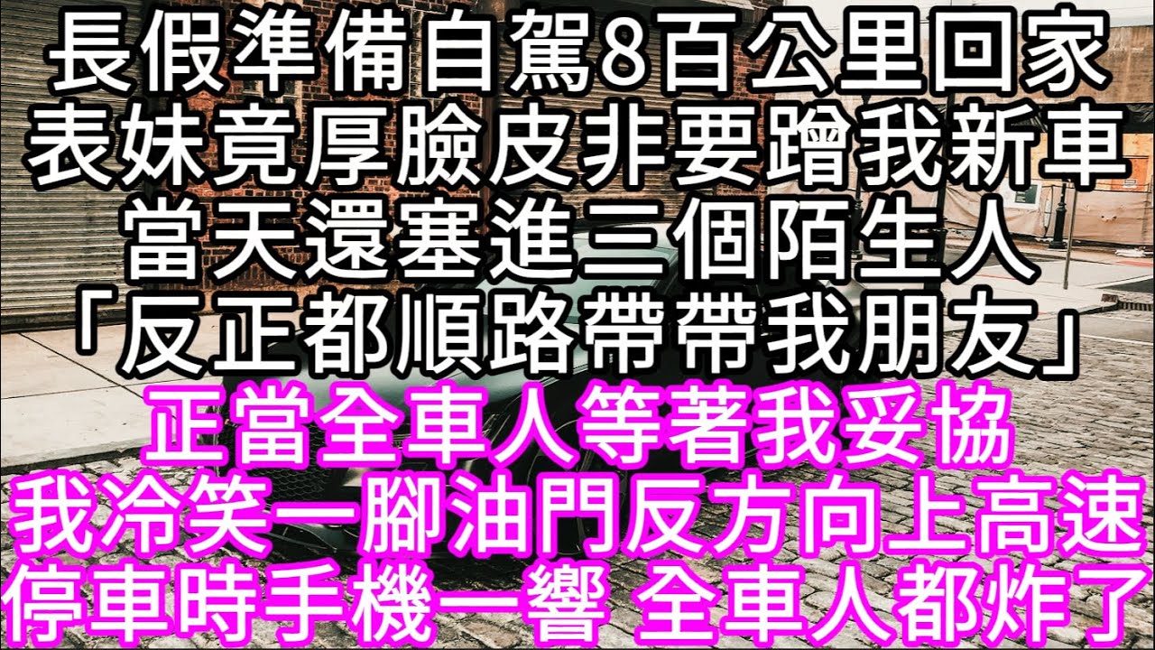 長假準備自駕8百公里回家表妹竟厚臉皮非要蹭我新車當天還塞進三個陌生人「反正都順路帶帶我朋友」正當全車人等著我妥協我冷笑一腳油門 #心書時光 #為人處事 #生活經驗 #情感故事 #唯美频道 #爽文