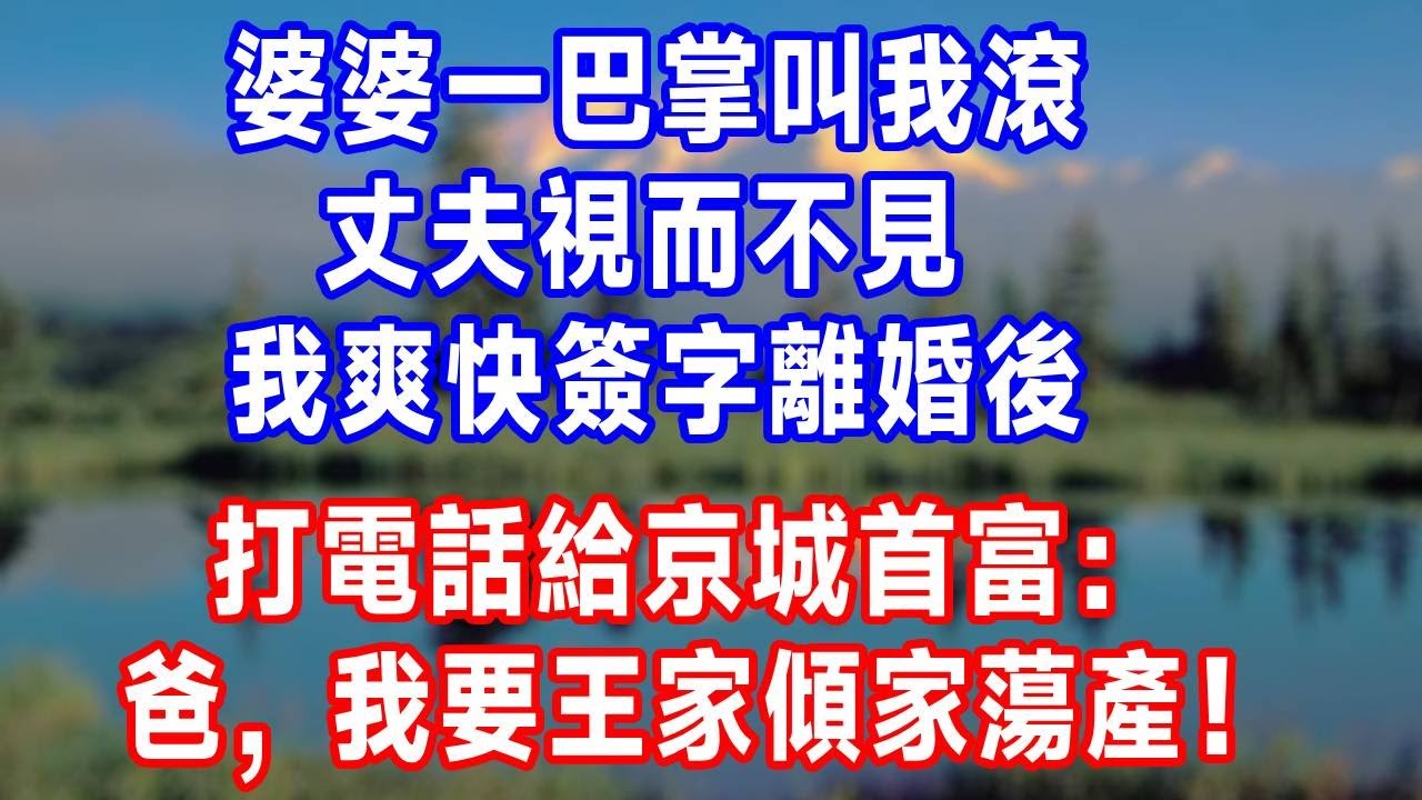 婆婆一巴掌叫我滾，丈夫視而不見，我爽快簽字離婚後，打電話給京城首富：爸，我要王家傾家蕩產！