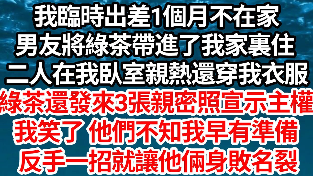 我臨時出差1個月不在家，男友將綠茶帶進我家裏住，二人在我臥室親熱還穿我衣服，綠茶還發來3張親密照宣示主權，我笑了 他們不知我早有準備，反手一招就讓他倆身敗名裂【倫理】【都市】