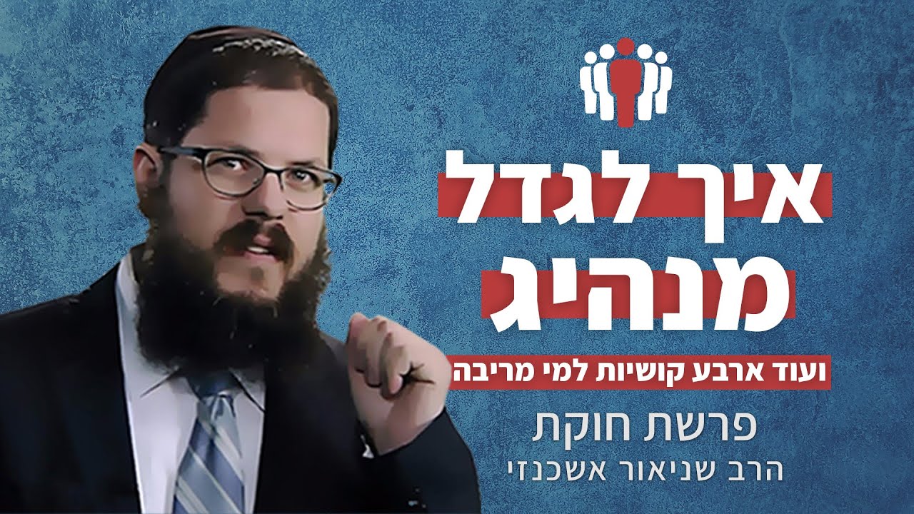 הרב שניאור אשכנזי - פרשת חוקת • איך מגדלים מנהיגים? ועוד ארבע קושיות למי מריבה