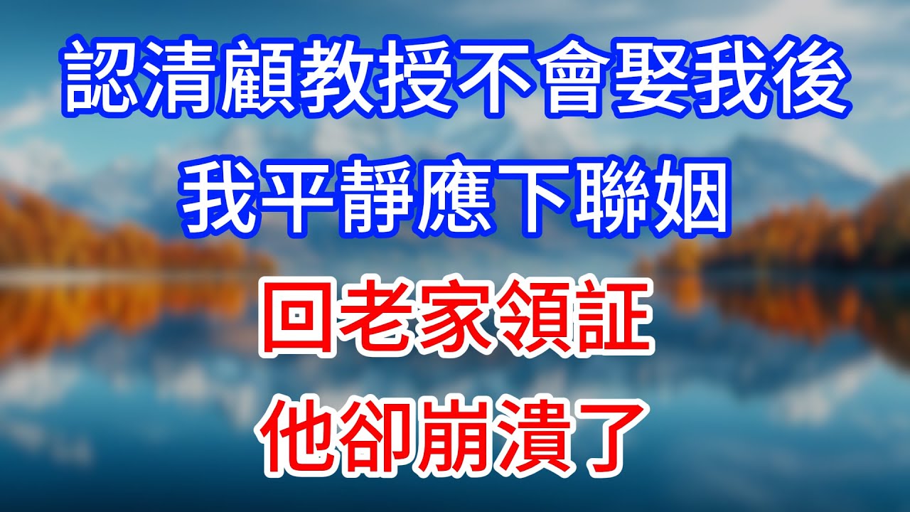 【完結】認清顧教授不會娶我後，我平靜應下聯姻，回老家領証，他卻崩潰了！ #為人處世 #生活經驗 #情感故事 #故事 #小說 #戀愛 #情感 #婚姻