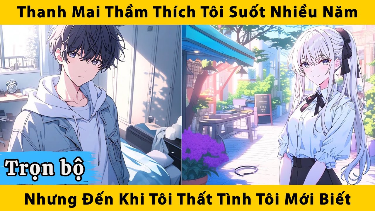 Trọn bộ | Thanh mai thầm thích tôi suốt nhiều năm nhưng đến khi tôi thất tình tôi mới biết