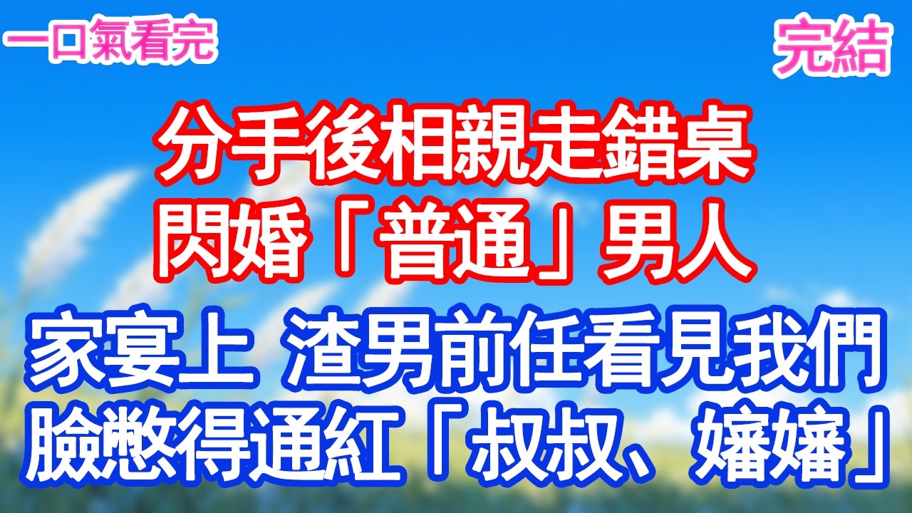 分手後相親走錯桌閃婚「普通」男人家宴上 渣男前任看見我們臉憋得通紅「叔叔、嬸嬸」#愛情#爽文#故事分享#小說