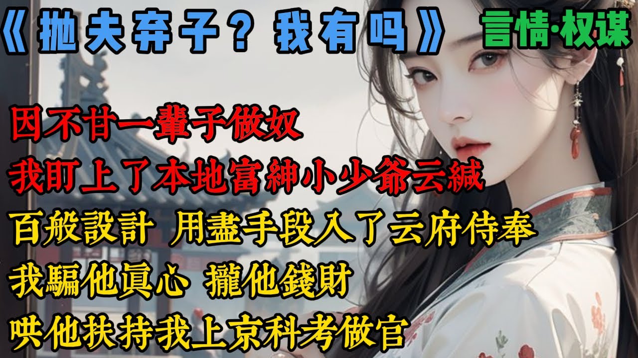 【完結】《拋夫棄子？我有嗎》因不甘一輩子做奴，我盯上了本地富紳小少爺雲緘，百般設計，用盡手段入了雲府侍奉，我騙他真心，攏他錢財，哄他扶持我上京科考做官，我姜芮對天發誓，來日為女相女丞，自請陛下賜婚..