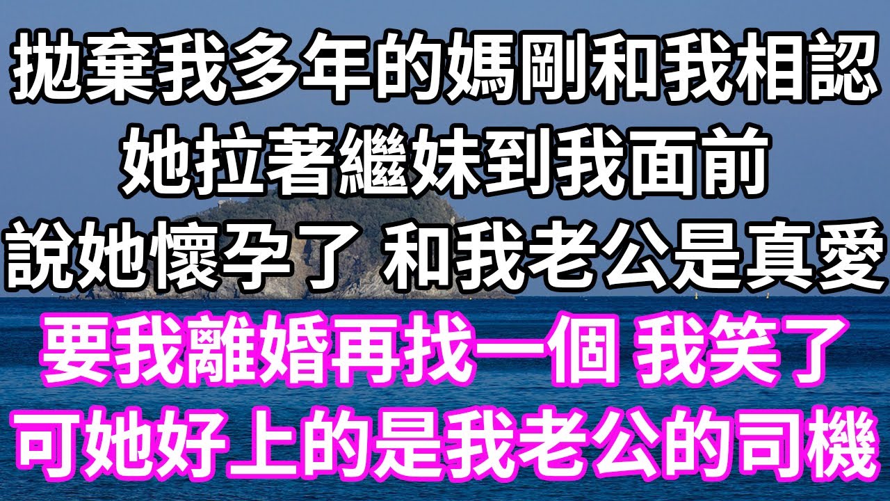 拋棄我多年的媽剛和我相認！她拉著繼妹到我面前！說她懷孕了 和我老公是真愛！要我離婚再找一個 我笑了！可她好上的是我老公的司機！#為人處世 #幸福人生#為人處世#生活經驗 #情感故事#以房养老#婆媳故事