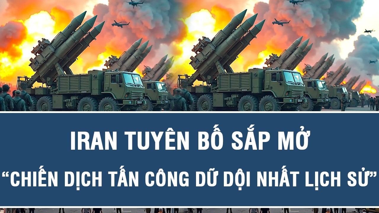 Iran tuyên bố sắp mở “chiến dịch tấn công dữ dội nhất lịch sử”