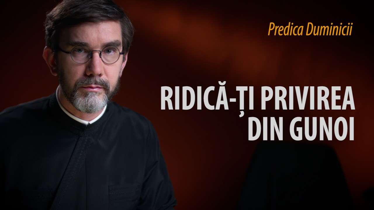 Ridică-ți privirea, recunoaște-ți starea, schimbă-ți viața. Predica Duminicii