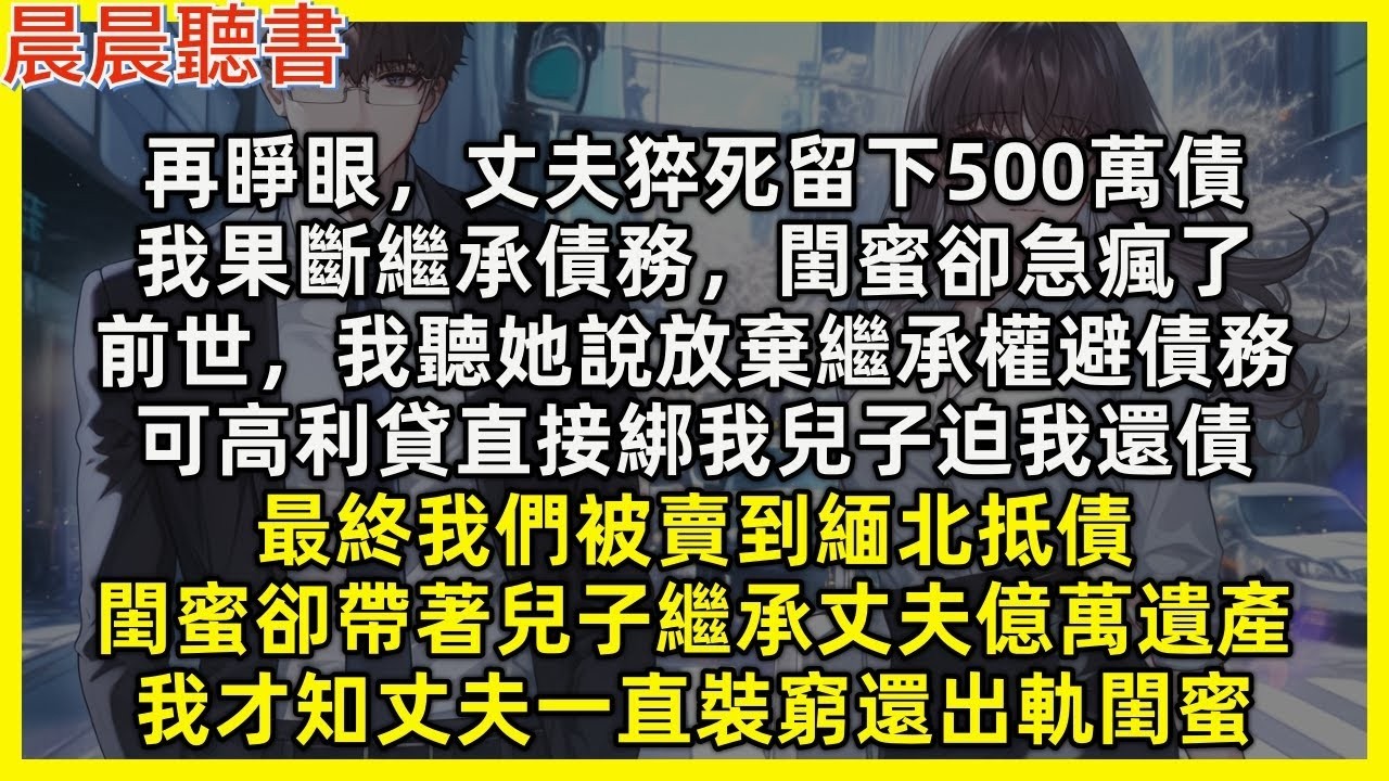 【重生爽文】再睜眼，丈夫猝死留下500萬債，我果斷繼承閨蜜卻急瘋。前世我聽她說放棄繼承權避債務，可高利貸綁我兒子迫我還債，最終我們被賣到緬北抵債，閨蜜卻帶兒子繼承丈夫億萬遺產，我才知丈夫一直裝窮還