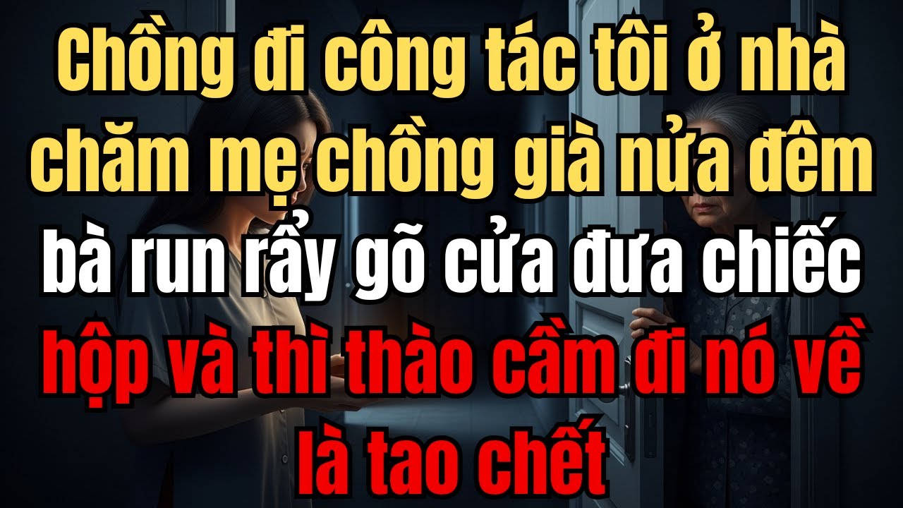 Chồng đi công tác tôi ở nhà chăm mẹ chồng già nửa đêm bà run rẩy gõ cửa đưa chiếc hộp và thì thào