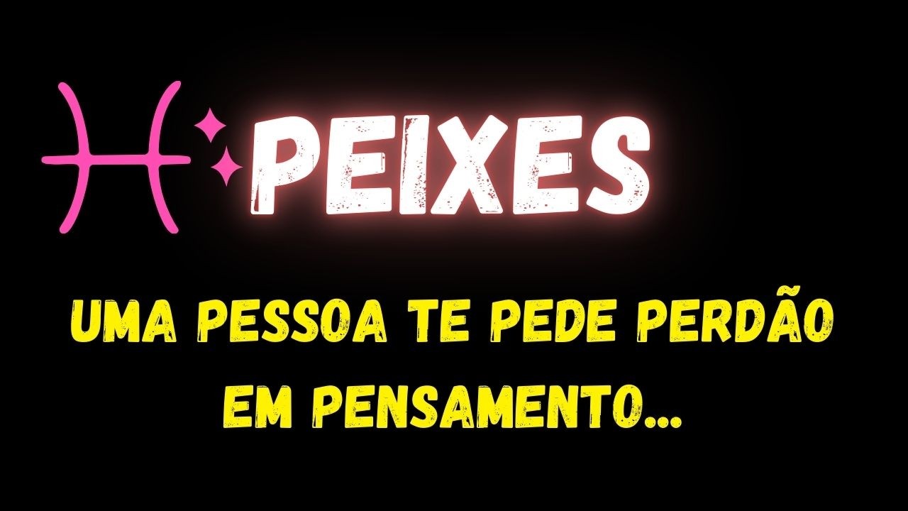 ♓️PEIXES😢UMA PESSOA TE PEDE PERDÃO EM PENSAMENTO...