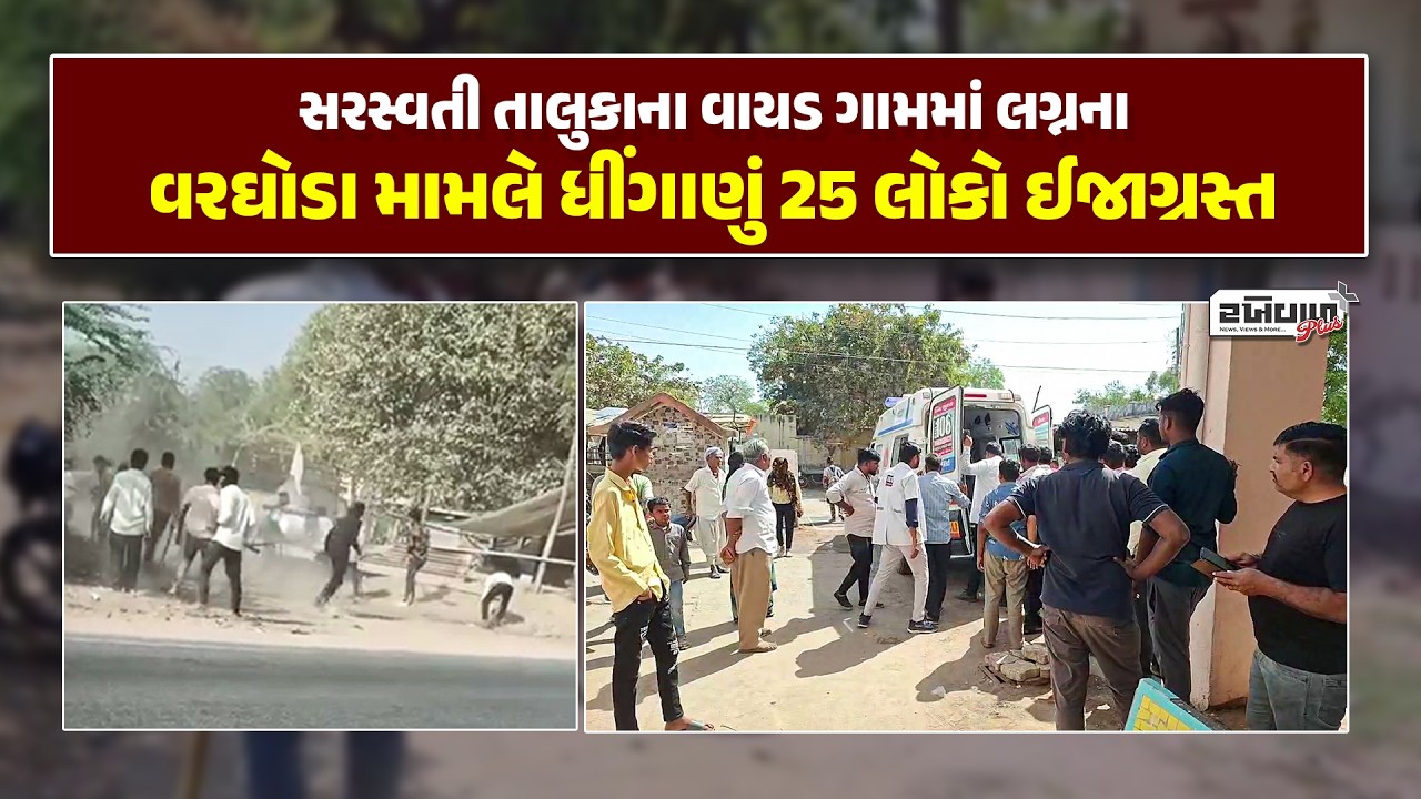 સરસ્વતી તાલુકાના વાયડ ગામમાં લગ્નના વરઘોડા મામલે ધીંગાણું 25 લોકો ઈજાગ્રસ્ત