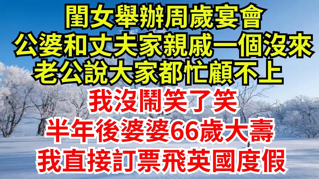 閨女舉辦周歲宴會，公婆和丈夫家親戚一個沒來，老公說大家都忙顧不上，我沒鬧笑了笑，半年後婆婆66歲大壽，我直接訂票飛英國度假【檐下故事會】#完結故事#情感故事#爽文#婆媳#夫妻矛盾#女频小说#奇葩亲戚
