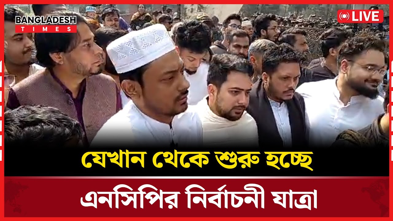Live : যেখান থেকে শুরু হচ্ছে এনসিপির নির্বাচনী যাত্রা....