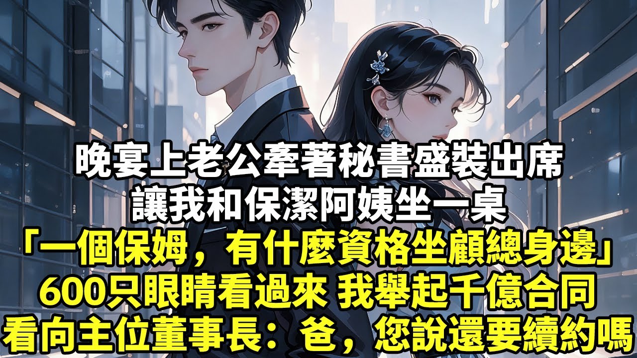 晚宴上老公牽著秘書盛裝出席讓我和保潔阿姨坐一桌「一個保姆，有什麼資格坐顧總身邊」600只眼睛看過來 我舉起千億合同看向主位董事長：爸，您說還要續約嗎#現實情感#豪門言情#為人處世#短篇
