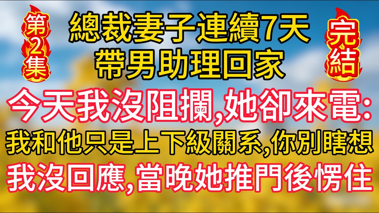 【第2集】【完結】總裁妻子連續7天帶男助理回家，今天我沒阻攔，她卻來電：“我和他只是上下級關系，你別瞎想”我沒回應，當晚她推門後愣住