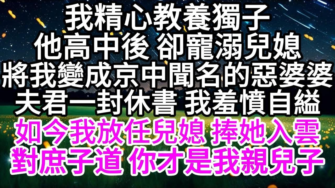 我精心教養獨子，他高中後 卻寵溺兒媳，將我變成京中聞名的惡婆婆，夫君一封休書 我羞憤自縊，如今我放任兒媳 捧她入雲，對庶子道 你才是我親兒子 【美好人生】