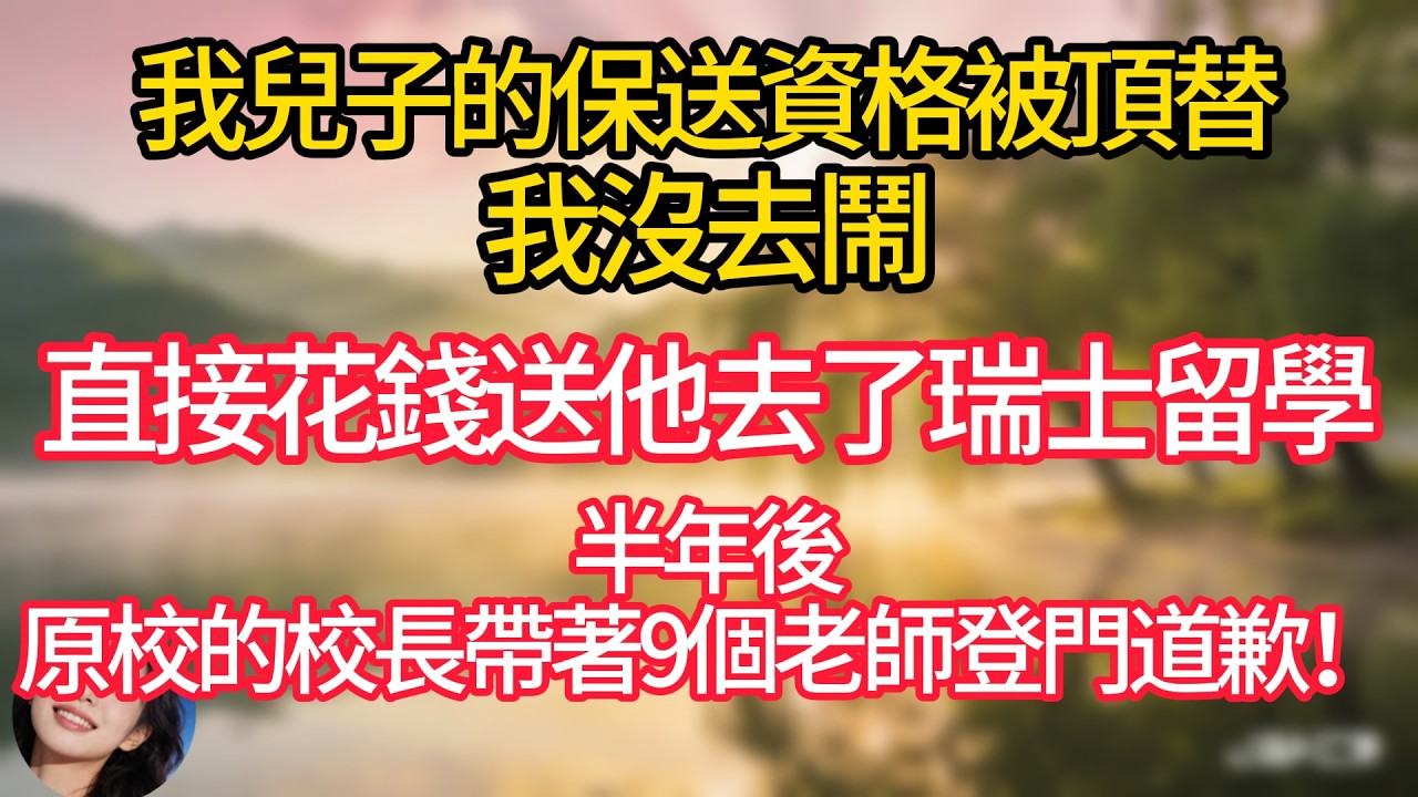 我兒子的保送資格被頂替，我沒去鬧，直接花錢送他去了瑞士留學，半年後，原校的校長帶著9個老師登門道歉！