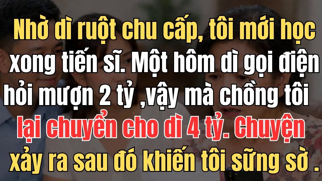 Nhờ dì ruột chu cấp, tôi mới học xong tiến sĩ  Một hôm dì gọi điện hỏi mượn 2 tỷ ,vậy mà chồng tôi l