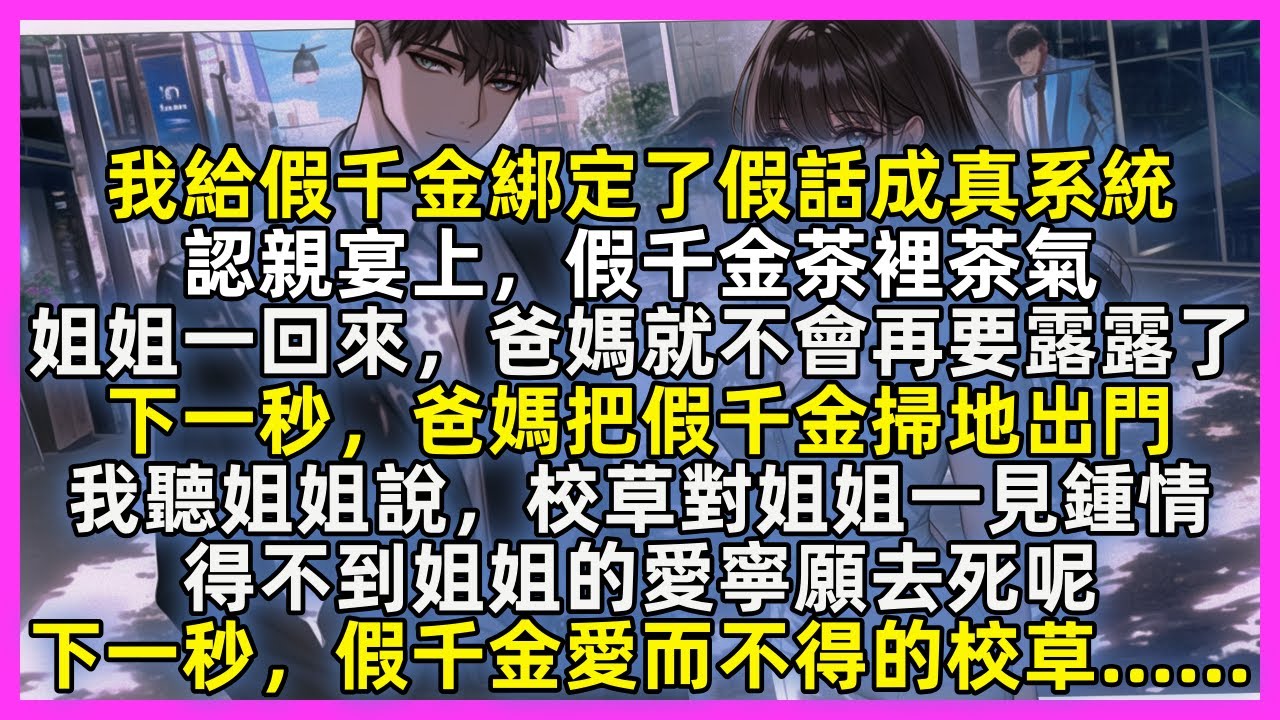 【完結】給假千金綁定了假話成真系統，她茶裡茶氣：姐姐一回來，爸媽就不會再要我了，下一秒，爸媽把假千金掃地出門。我聽姐姐說，校草對姐姐一見鍾情，得不到姐姐的愛寧願去死呢，下一秒，假千金愛而不得的校草……